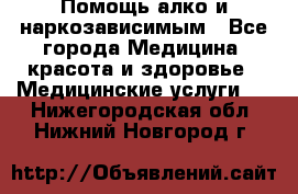 Помощь алко и наркозависимым - Все города Медицина, красота и здоровье » Медицинские услуги   . Нижегородская обл.,Нижний Новгород г.